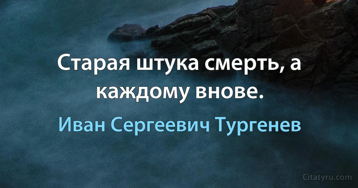 Старая штука смерть, а каждому внове. (Иван Сергеевич Тургенев)