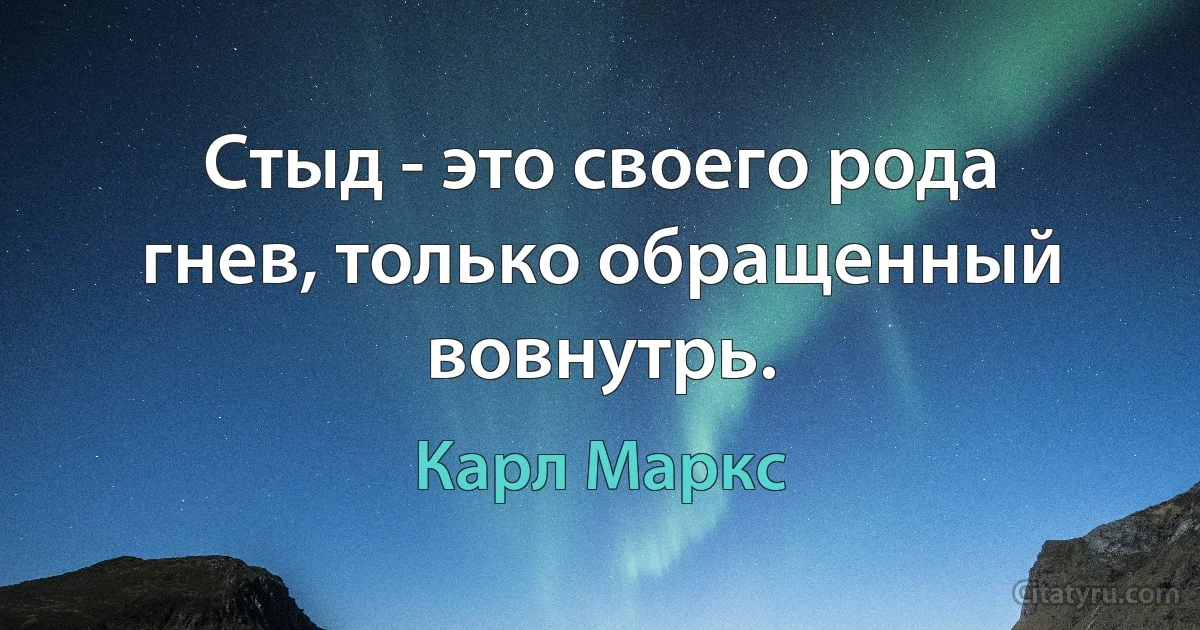 Стыд - это своего рода гнев, только обращенный вовнутрь. (Карл Маркс)