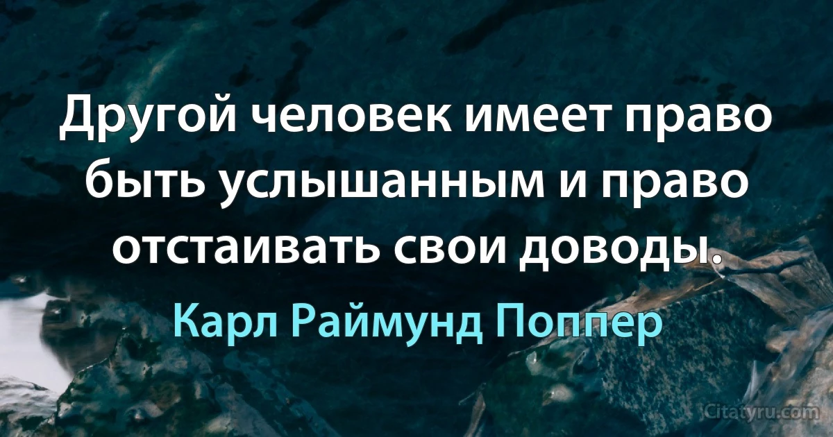 Другой человек имеет право быть услышанным и право отстаивать свои доводы. (Карл Раймунд Поппер)