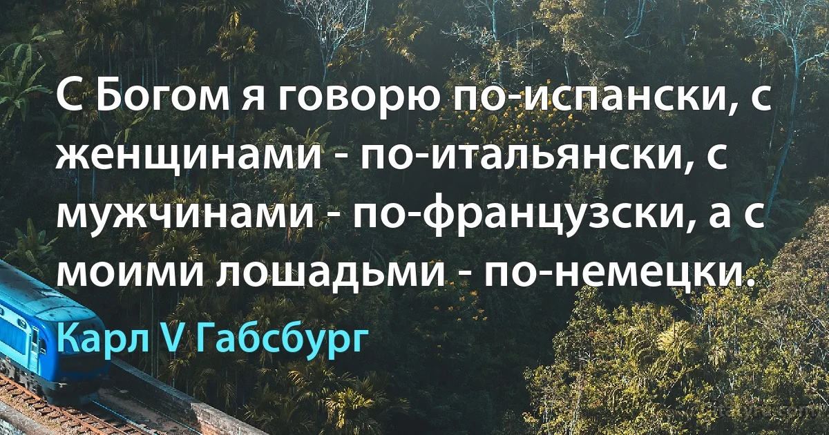 С Богом я говорю по-испански, с женщинами - по-итальянски, с мужчинами - по-французски, а с моими лошадьми - по-немецки. (Карл V Габсбург)