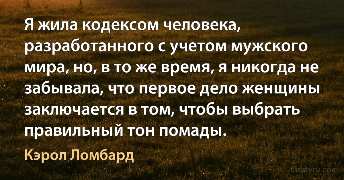 Я жила кодексом человека, разработанного с учетом мужского мира, но, в то же время, я никогда не забывала, что первое дело женщины заключается в том, чтобы выбрать правильный тон помады. (Кэрол Ломбард)