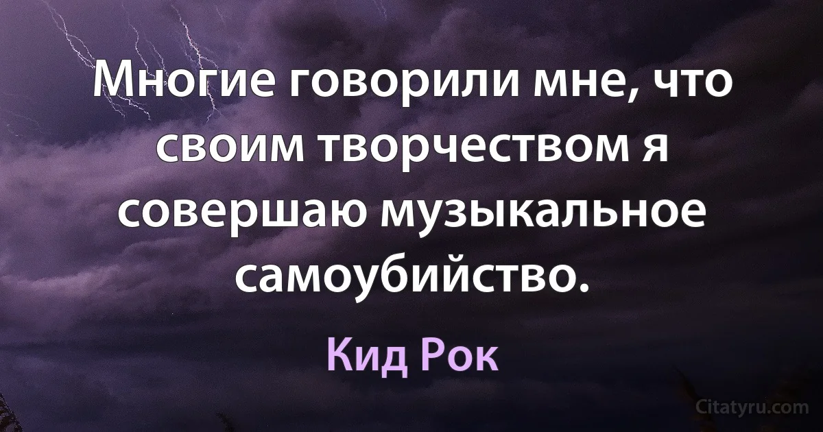 Многие говорили мне, что своим творчеством я совершаю музыкальное самоубийство. (Кид Рок)