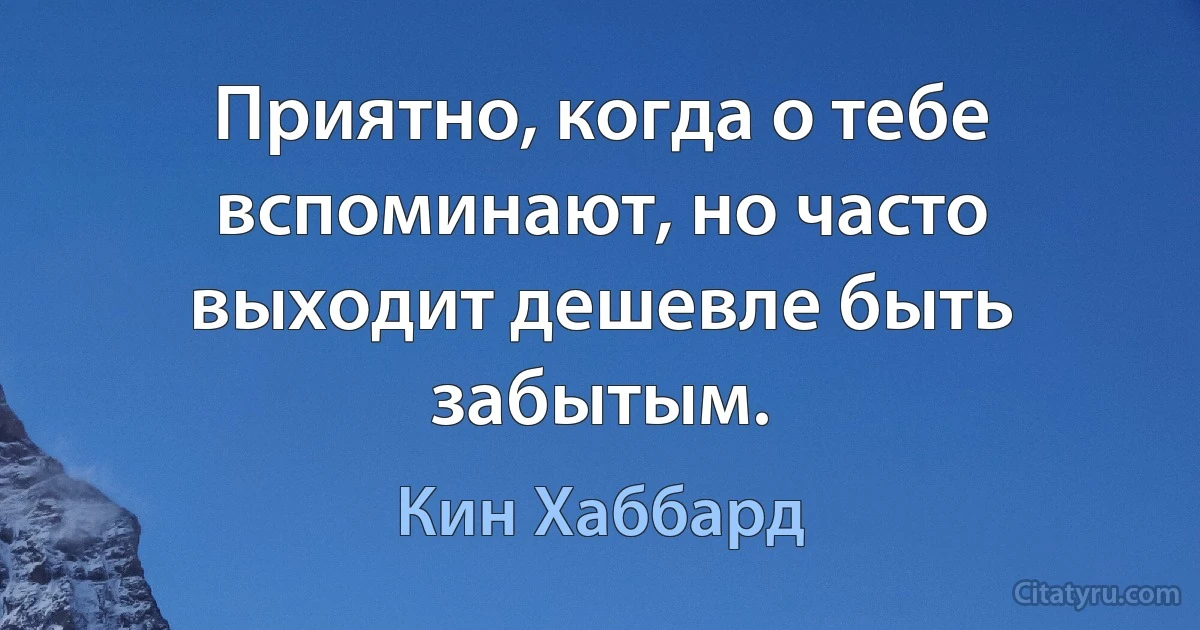 Приятно, когда о тебе вспоминают, но часто выходит дешевле быть забытым. (Кин Хаббард)