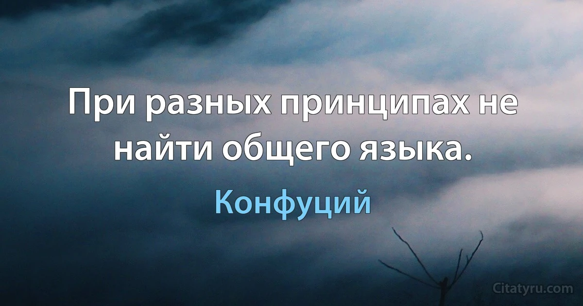 При разных принципах не найти общего языка. (Конфуций)