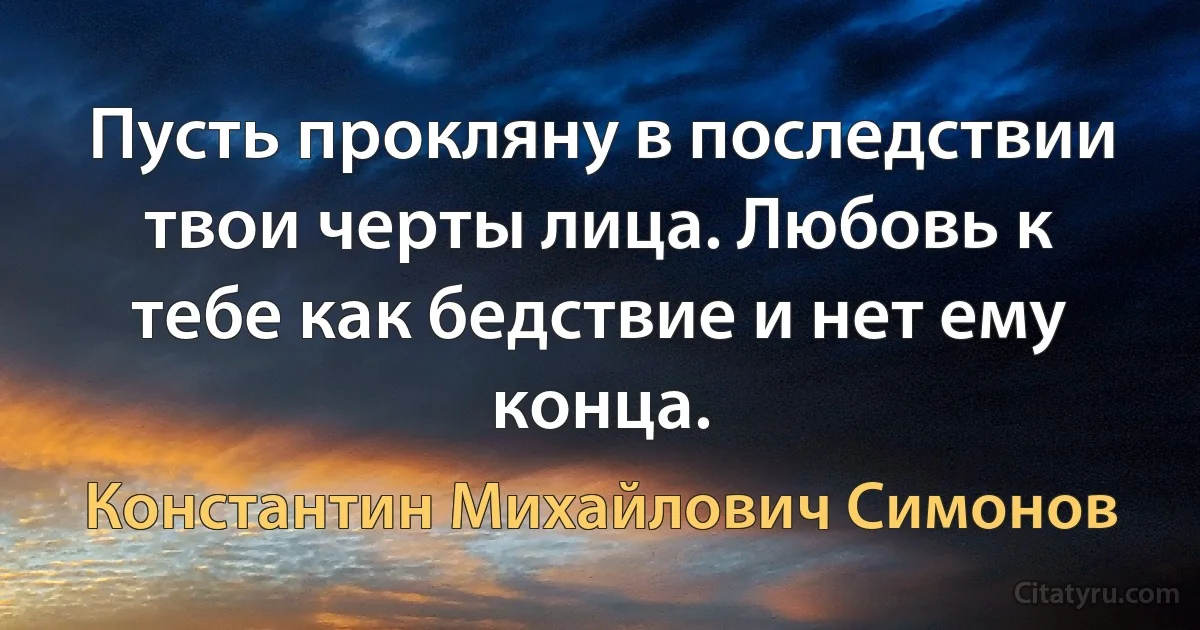 Пусть прокляну в последствии твои черты лица. Любовь к тебе как бедствие и нет ему конца. (Константин Михайлович Симонов)