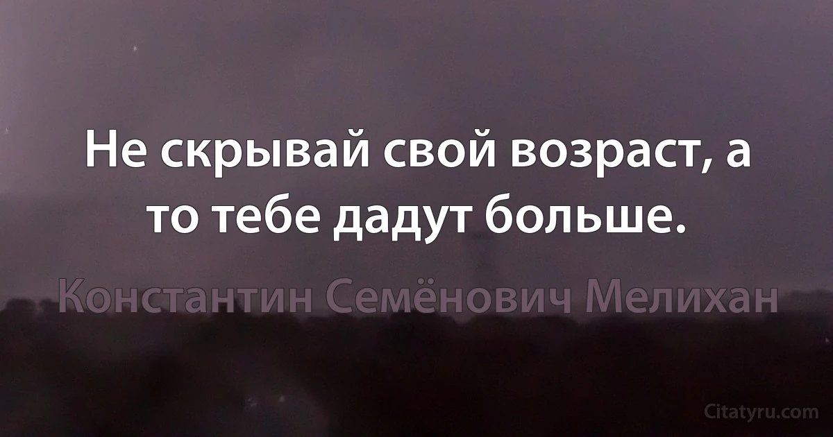 Не скрывай свой возраст, а то тебе дадут больше. (Константин Семёнович Мелихан)