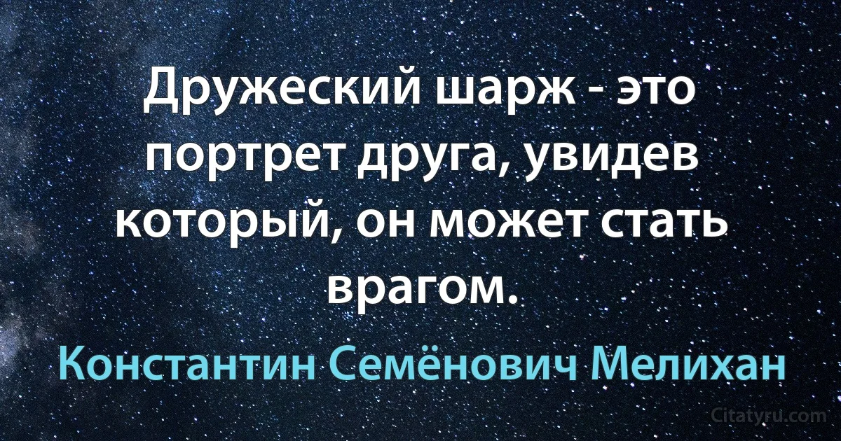 Дружеский шарж - это портрет друга, увидев который, он может стать врагом. (Константин Семёнович Мелихан)