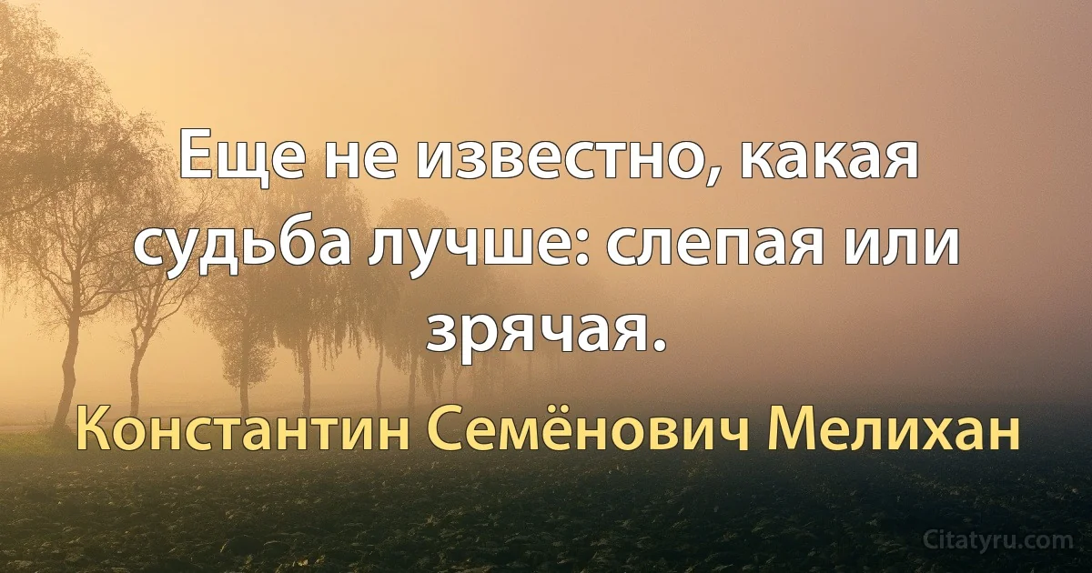 Еще не известно, какая судьба лучше: слепая или зрячая. (Константин Семёнович Мелихан)