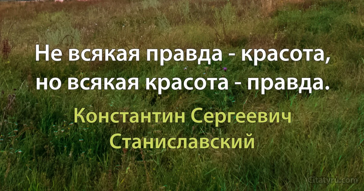 Не всякая правда - красота, но всякая красота - правда. (Константин Сергеевич Станиславский)