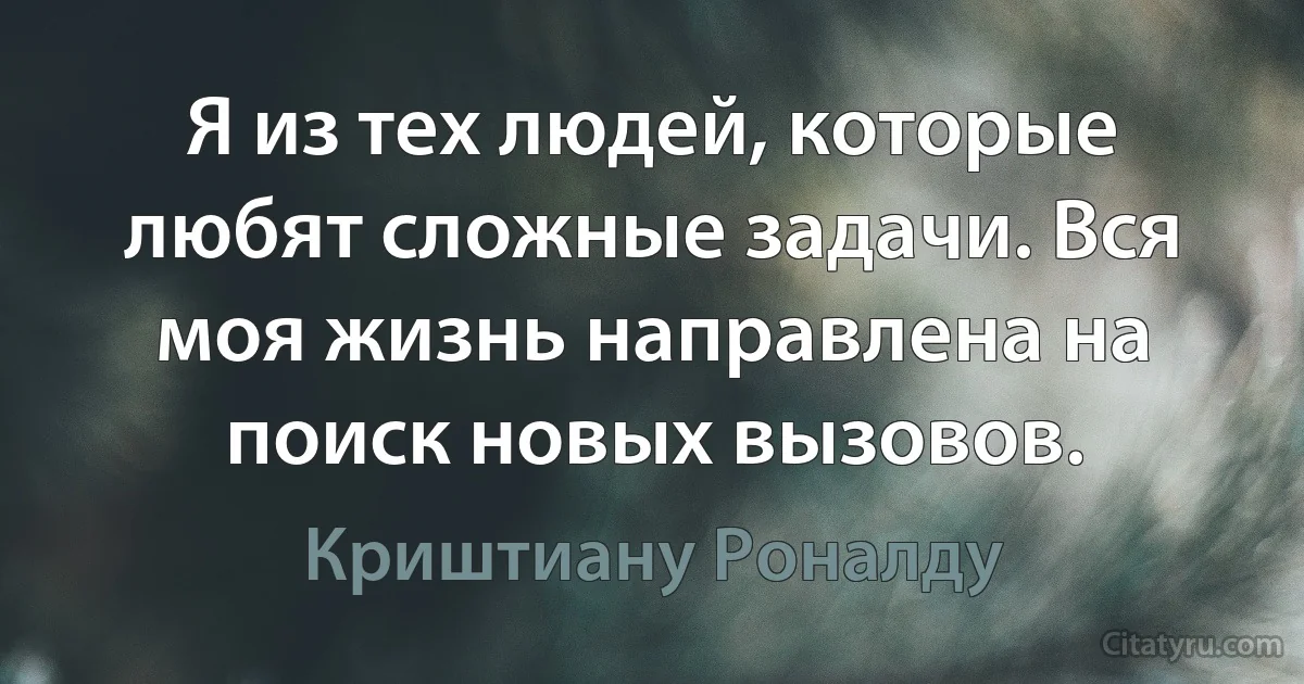 Я из тех людей, которые любят сложные задачи. Вся моя жизнь направлена на поиск новых вызовов. (Криштиану Роналду)