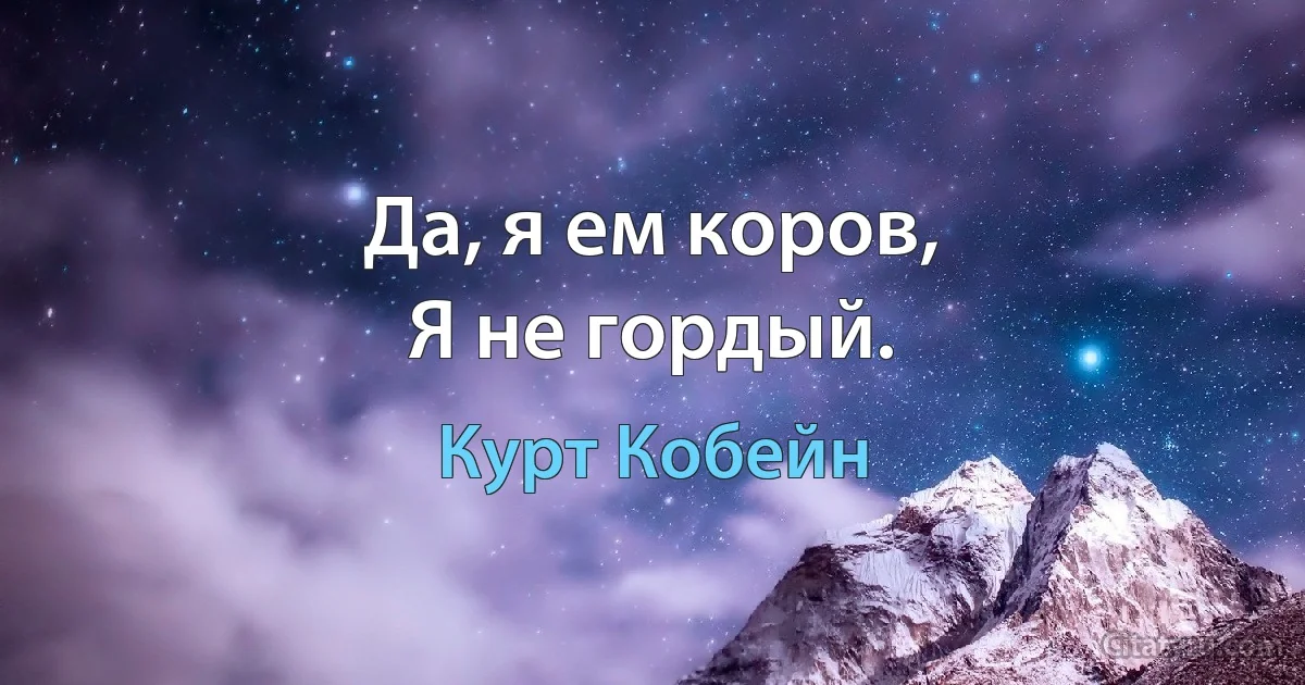 Да, я ем коров,
Я не гордый. (Курт Кобейн)