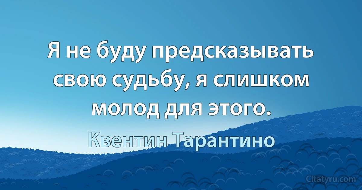 Я не буду предсказывать свою судьбу, я слишком молод для этого. (Квентин Тарантино)