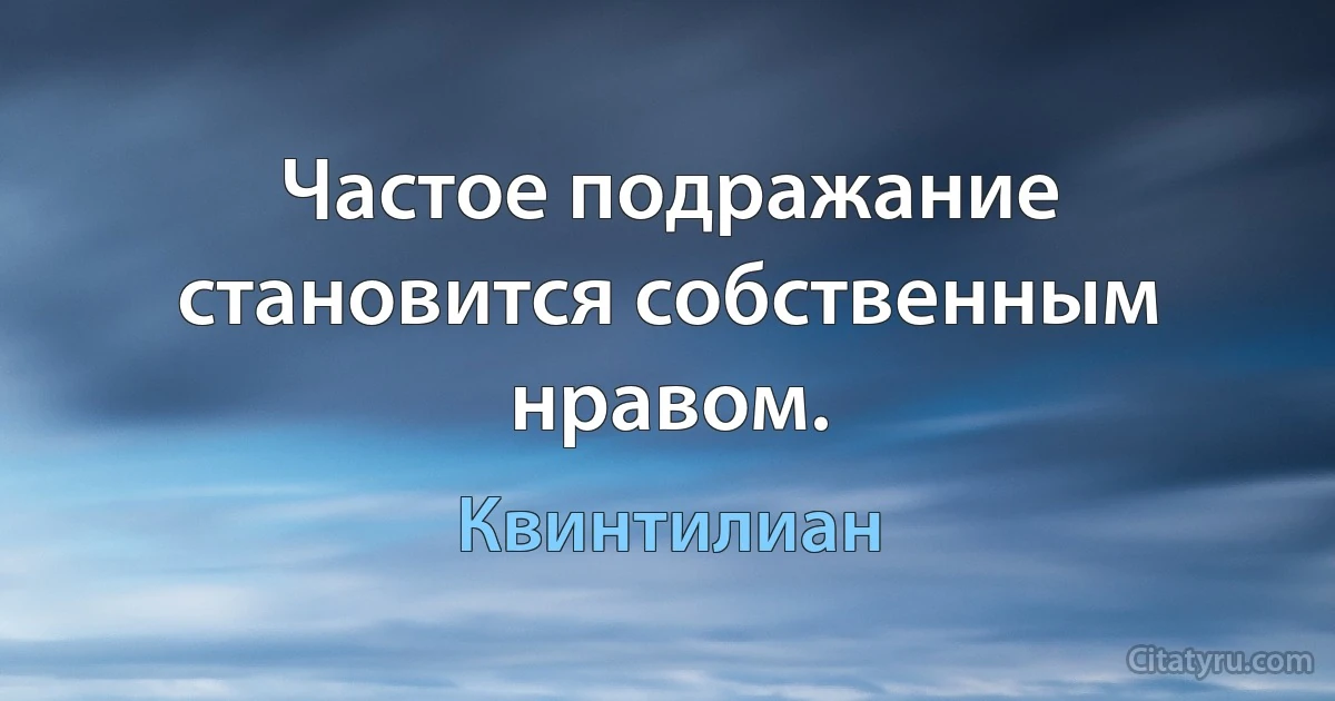 Частое подражание становится собственным нравом. (Квинтилиан)