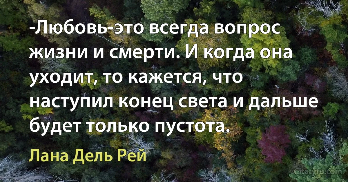 -Любовь-это всегда вопрос жизни и смерти. И когда она уходит, то кажется, что наступил конец света и дальше будет только пустота. (Лана Дель Рей)