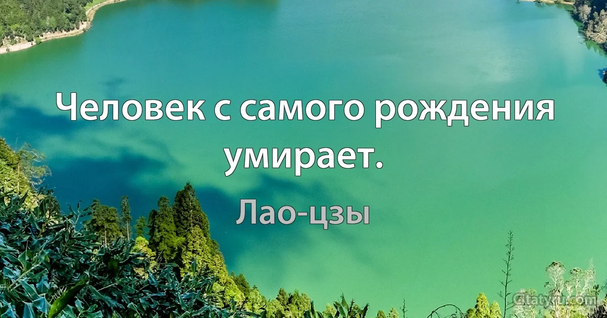 Человек с самого рождения умирает. (Лао-цзы)