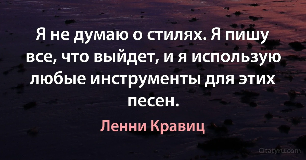 Я не думаю о стилях. Я пишу все, что выйдет, и я использую любые инструменты для этих песен. (Ленни Кравиц)