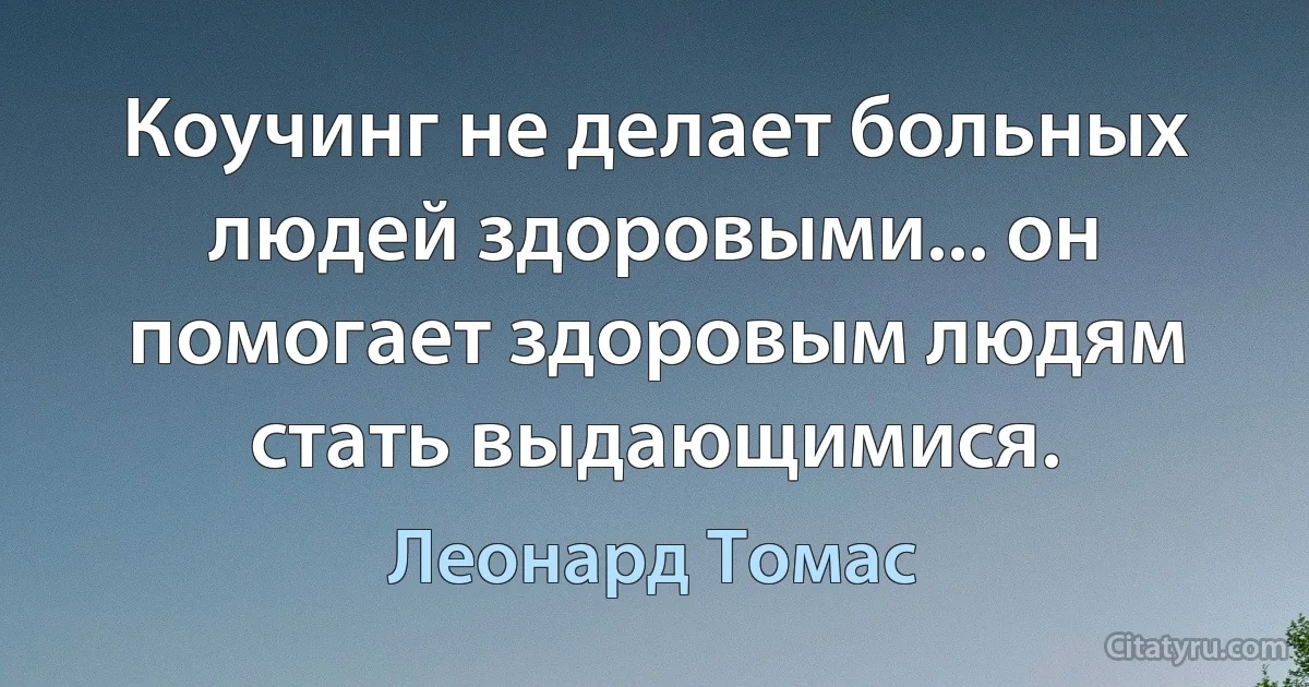 Коучинг не делает больных людей здоровыми... он помогает здоровым людям стать выдающимися. (Леонард Томас)