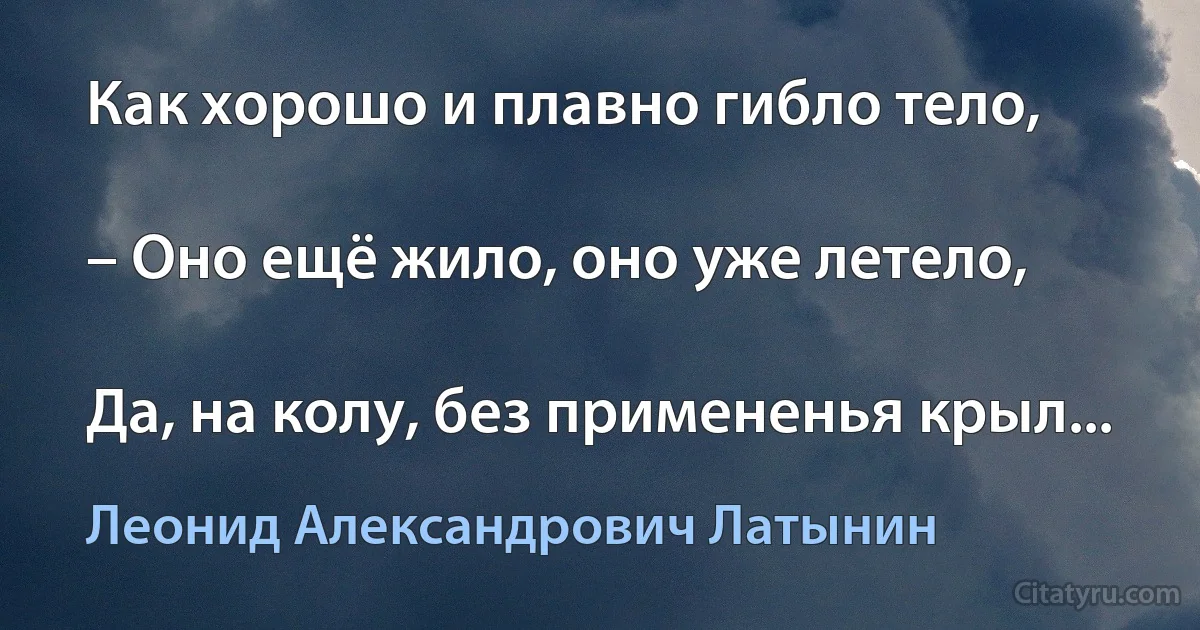 Как хорошо и плавно гибло тело,

– Оно ещё жило, оно уже летело,

Да, на колу, без примененья крыл... (Леонид Александрович Латынин)