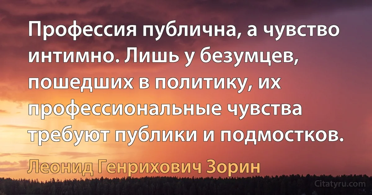 Профессия публична, а чувство интимно. Лишь у безумцев, пошедших в политику, их профессиональные чувства требуют публики и подмостков. (Леонид Генрихович Зорин)