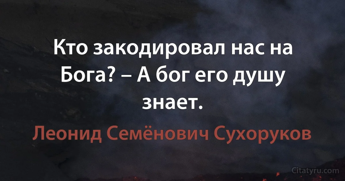 Кто закодировал нас на Бога? – А бог его душу знает. (Леонид Семёнович Сухоруков)