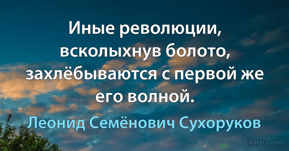 Иные революции, всколыхнув болото, захлёбываются с первой же его волной. (Леонид Семёнович Сухоруков)