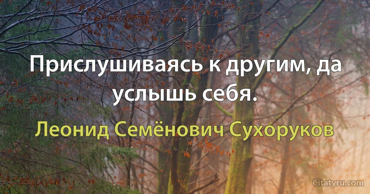 Прислушиваясь к другим, да услышь себя. (Леонид Семёнович Сухоруков)