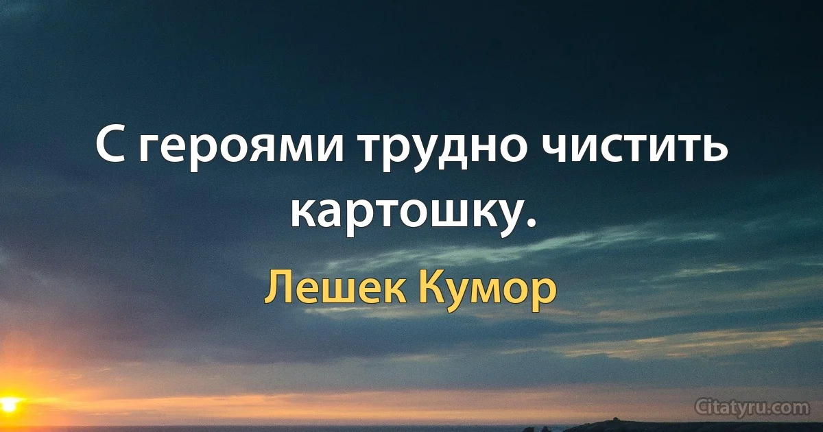 С героями трудно чистить картошку. (Лешек Кумор)