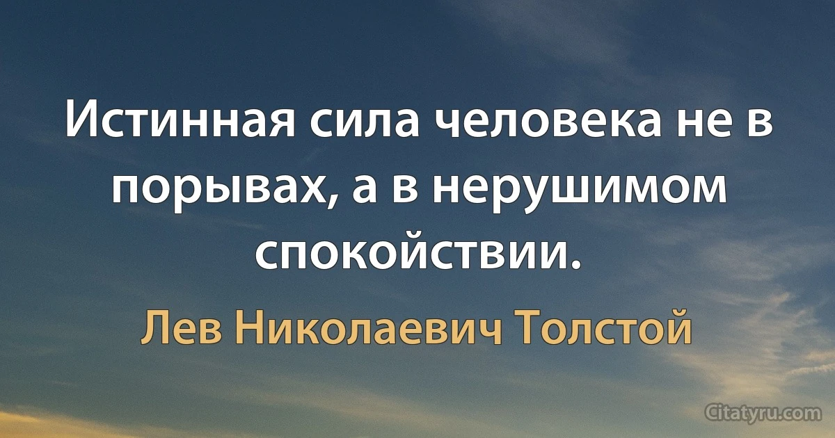 Истинная сила человека не в порывах, а в нерушимом спокойствии. (Лев Николаевич Толстой)