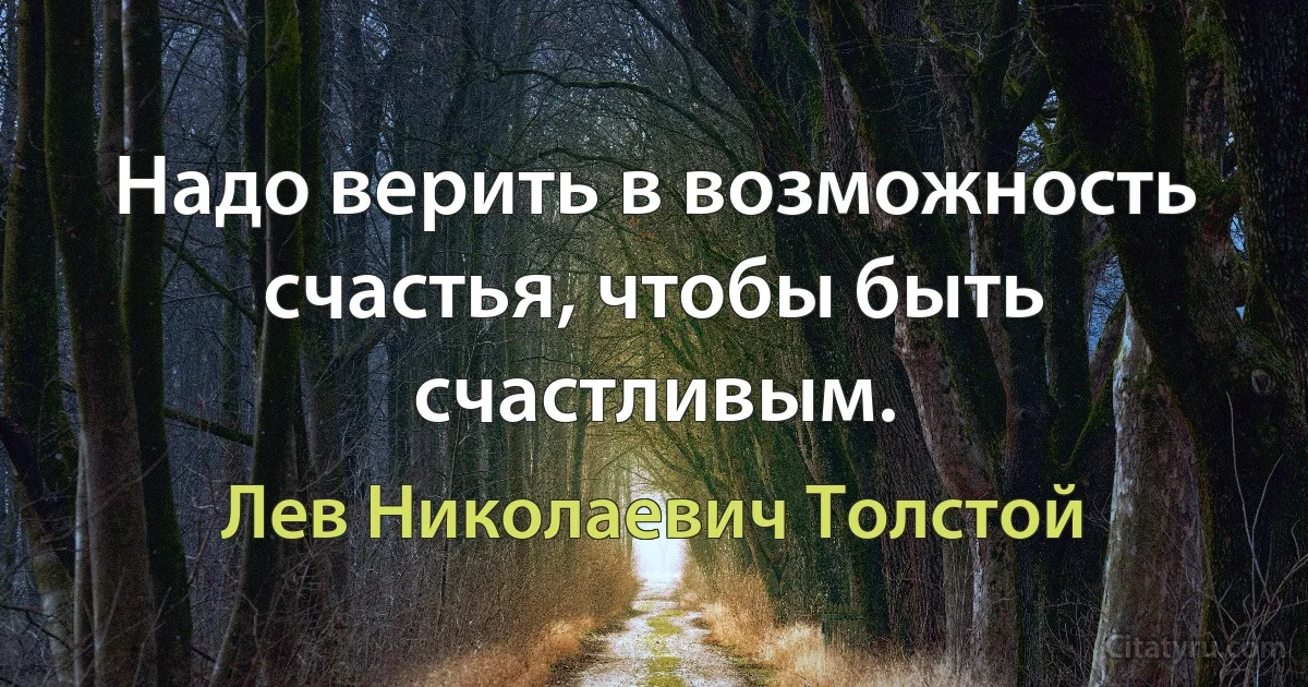 Надо верить в возможность счастья, чтобы быть счастливым. (Лев Николаевич Толстой)