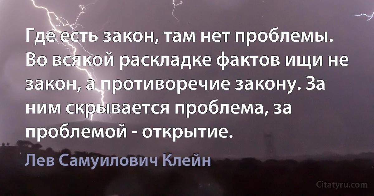 Где есть закон, там нет проблемы. Во всякой раскладке фактов ищи не закон, а противоречие закону. За ним скрывается проблема, за проблемой - открытие. (Лев Самуилович Клейн)