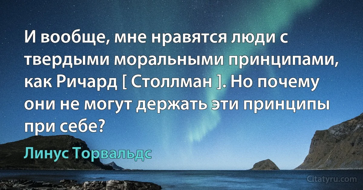 И вообще, мне нравятся люди с твердыми моральными принципами, как Ричард [ Столлман ]. Но почему они не могут держать эти принципы при себе? (Линус Торвальдс)