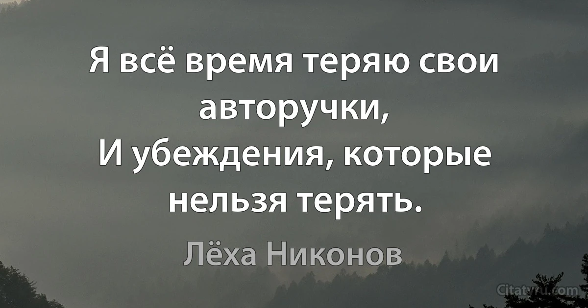 Я всё время теряю свои авторучки,
И убеждения, которые нельзя терять. (Лёха Никонов)