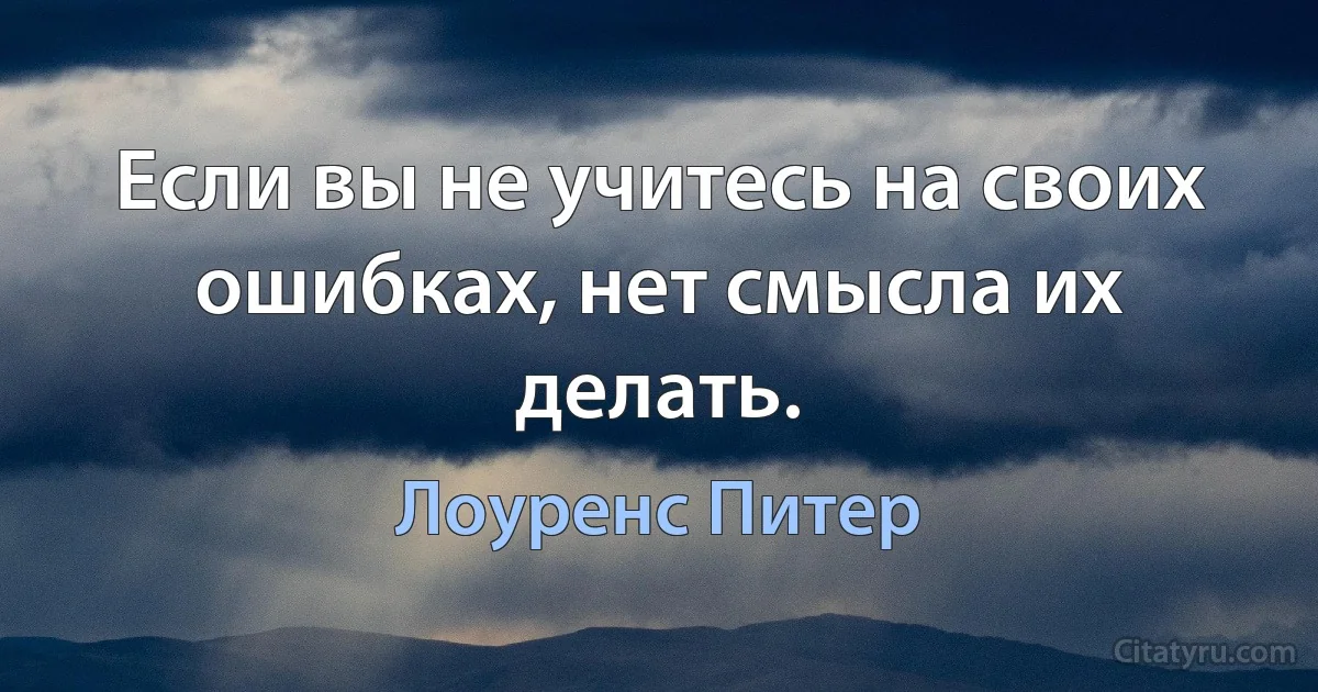 Если вы не учитесь на своих ошибках, нет смысла их делать. (Лоуренс Питер)