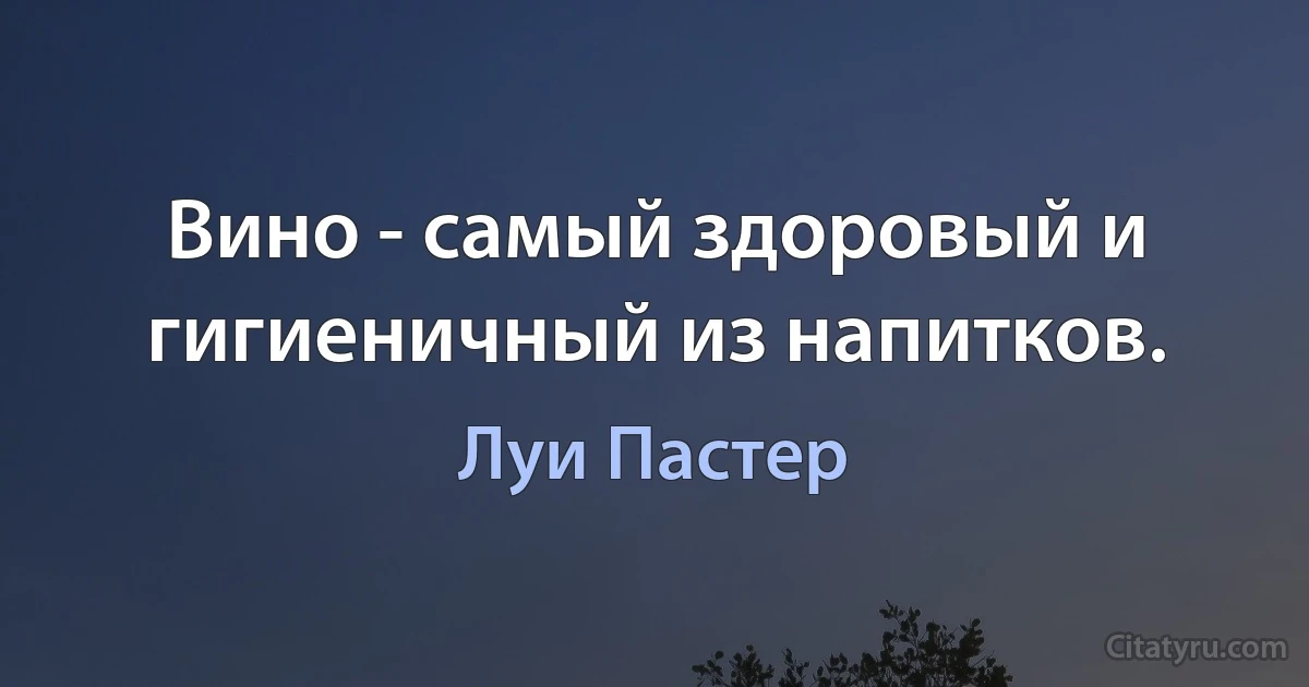 Вино - самый здоровый и гигиеничный из напитков. (Луи Пастер)