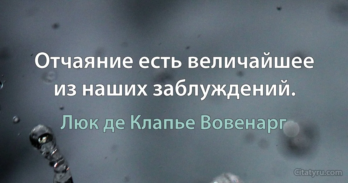 Отчаяние есть величайшее из наших заблуждений. (Люк де Клапье Вовенарг)