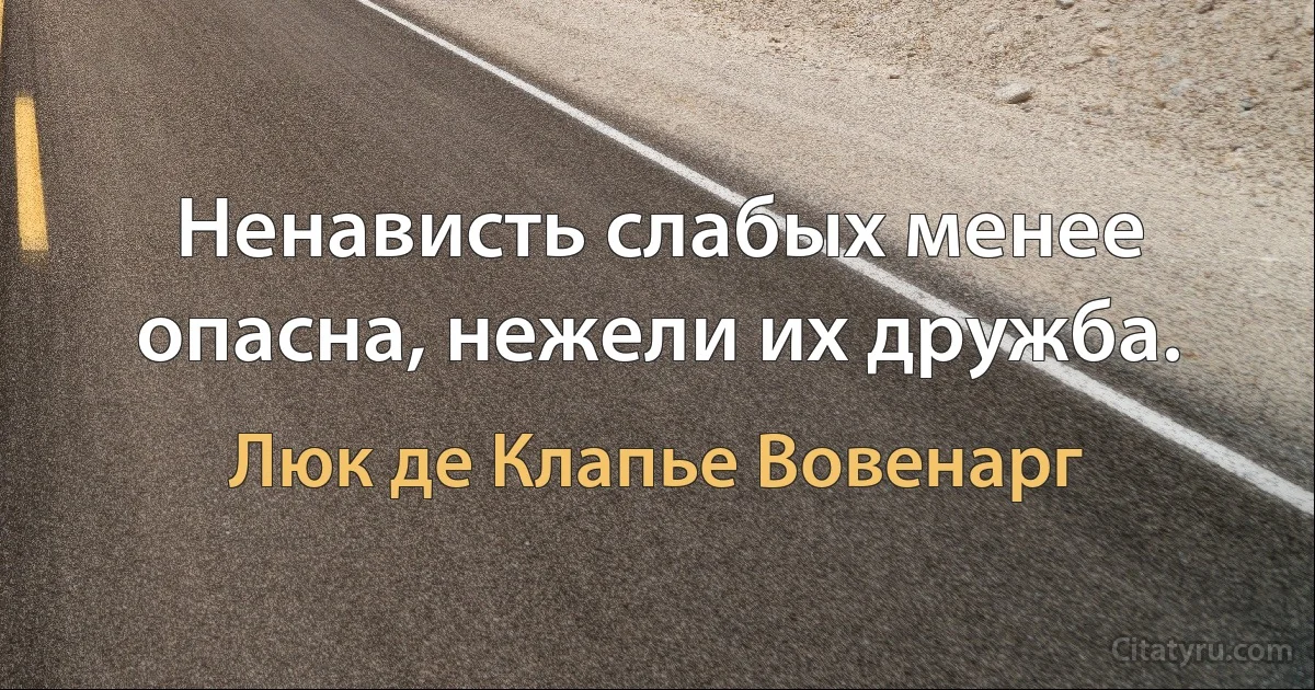 Ненависть слабых менее опасна, нежели их дружба. (Люк де Клапье Вовенарг)