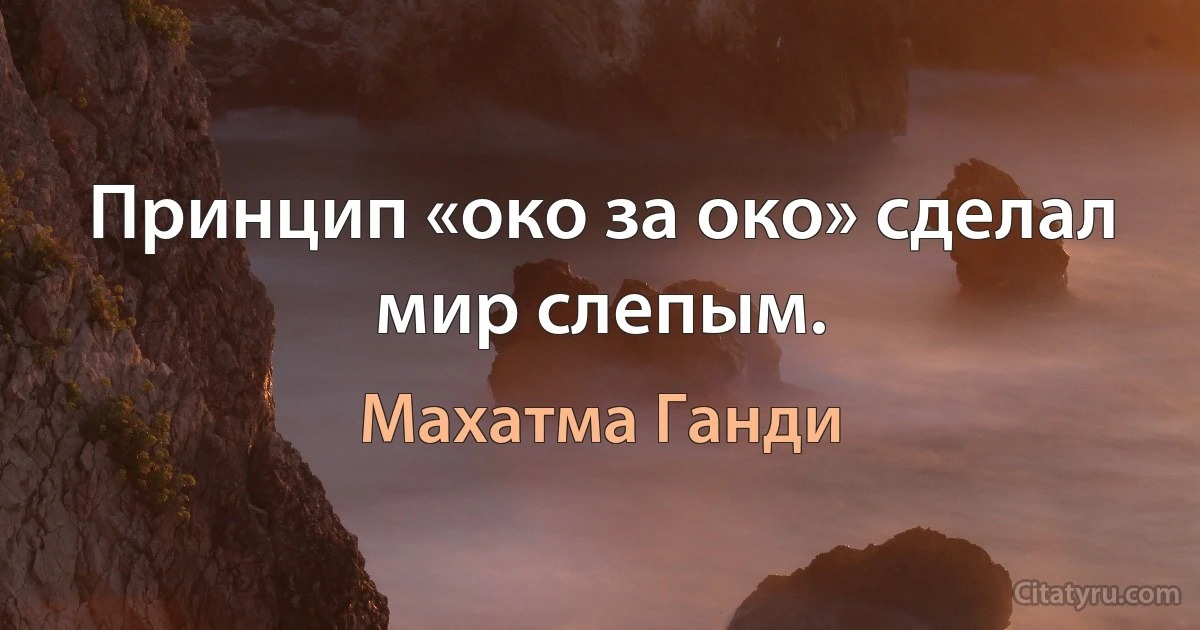 Принцип «око за око» сделал мир слепым. (Махатма Ганди)