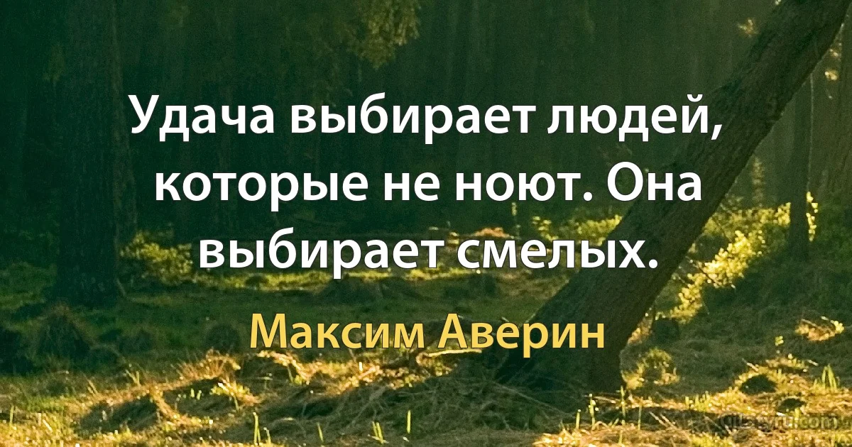 Удача выбирает людей, которые не ноют. Она выбирает смелых. (Максим Аверин)