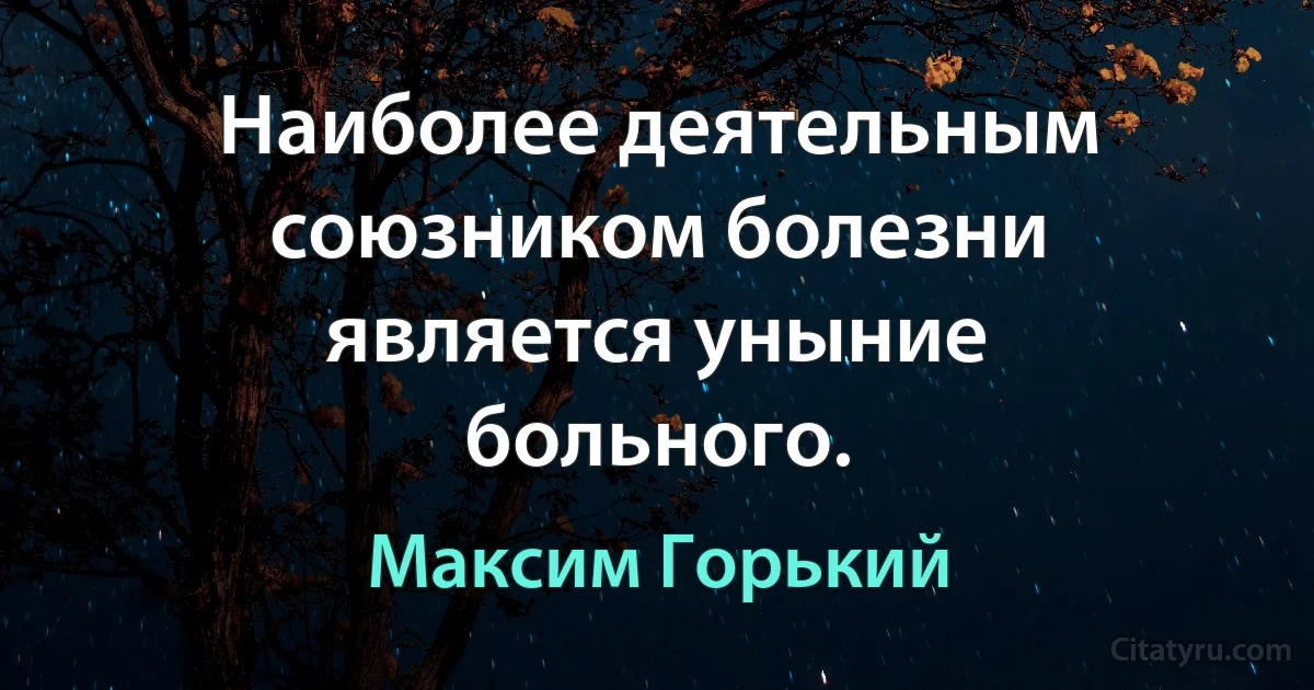 Наиболее деятельным союзником болезни является уныние больного. (Максим Горький)