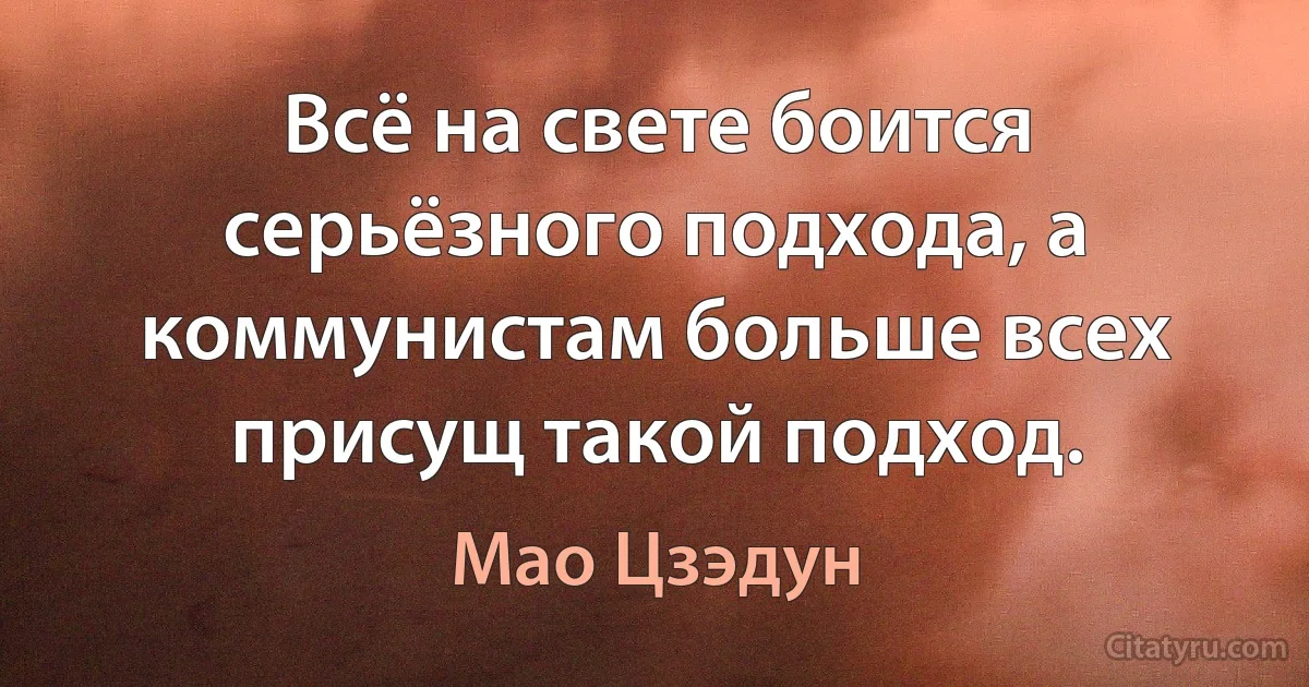 Всё на свете боится серьёзного подхода, а коммунистам больше всех присущ такой подход. (Мао Цзэдун)