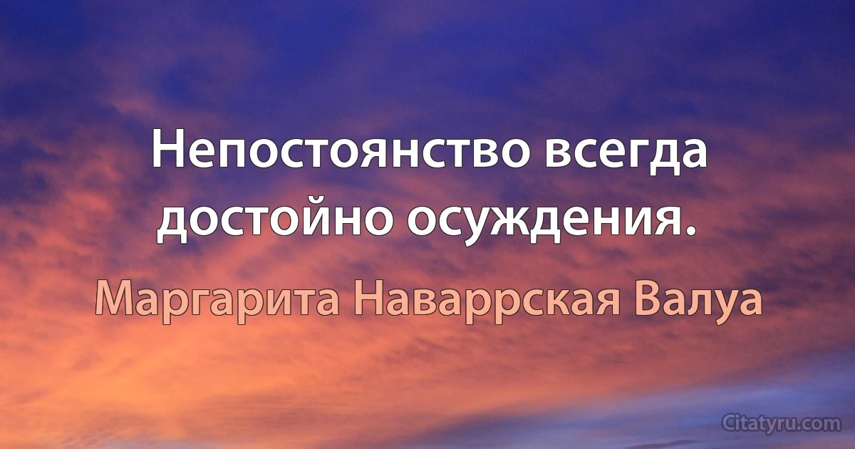 Непостоянство всегда достойно осуждения. (Маргарита Наваррская Валуа)