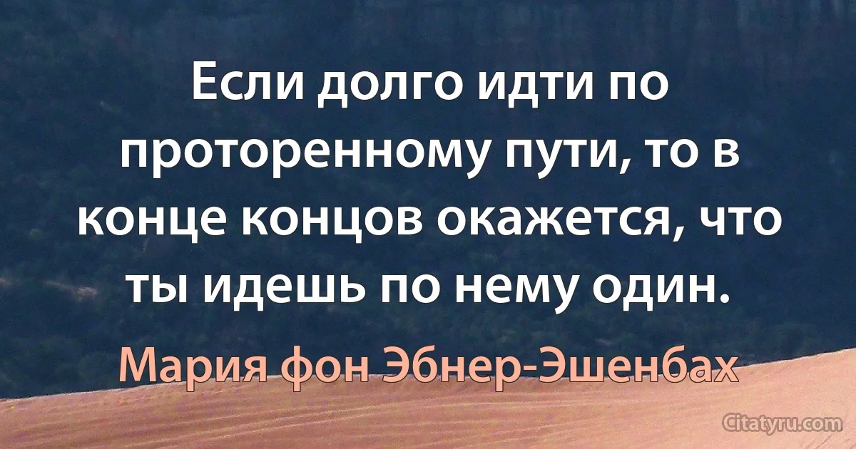 Если долго идти по проторенному пути, то в конце концов окажется, что ты идешь по нему один. (Мария фон Эбнер-Эшенбах)