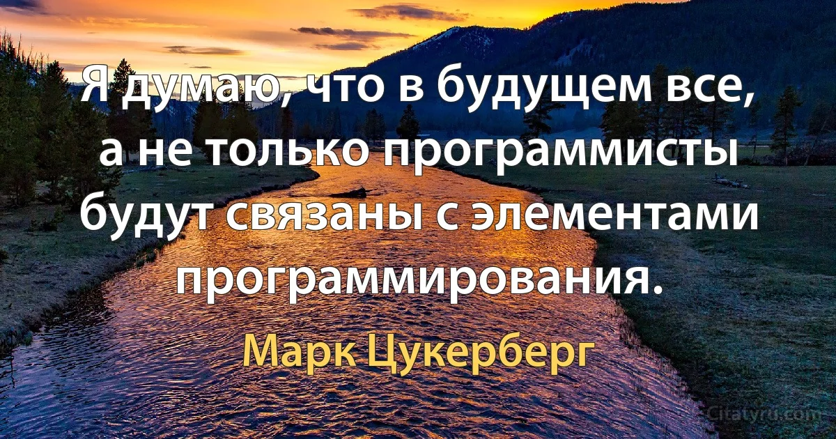 Я думаю, что в будущем все, а не только программисты будут связаны с элементами программирования. (Марк Цукерберг)