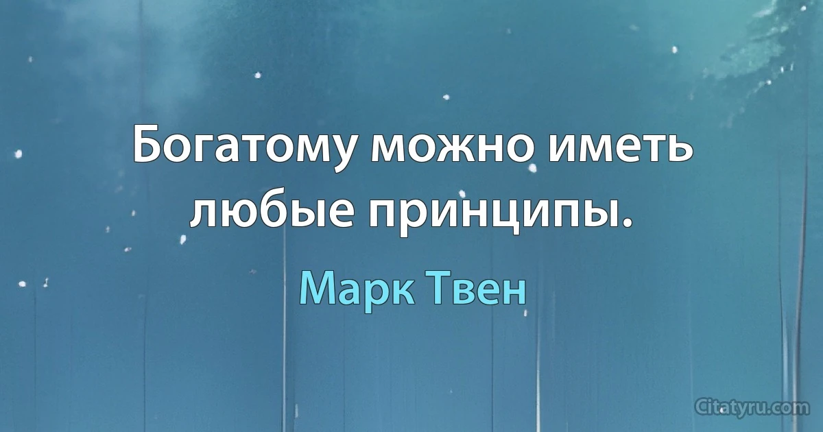 Богатому можно иметь любые принципы. (Марк Твен)