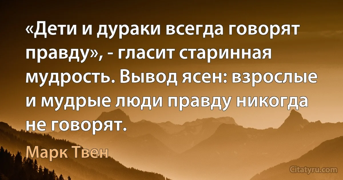 «Дети и дураки всегда говорят правду», - гласит старинная мудрость. Вывод ясен: взрослые и мудрые люди правду никогда не говорят. (Марк Твен)