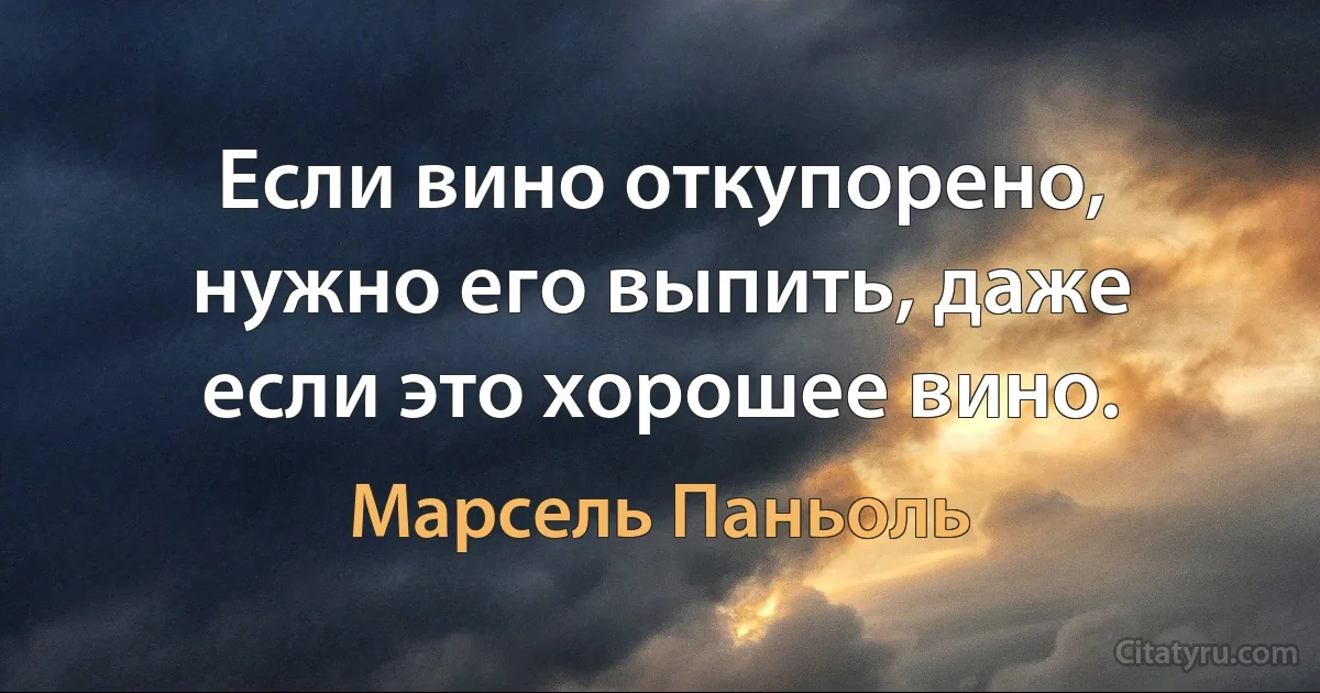 Если вино откупорено, нужно его выпить, даже если это хорошее вино. (Марсель Паньоль)