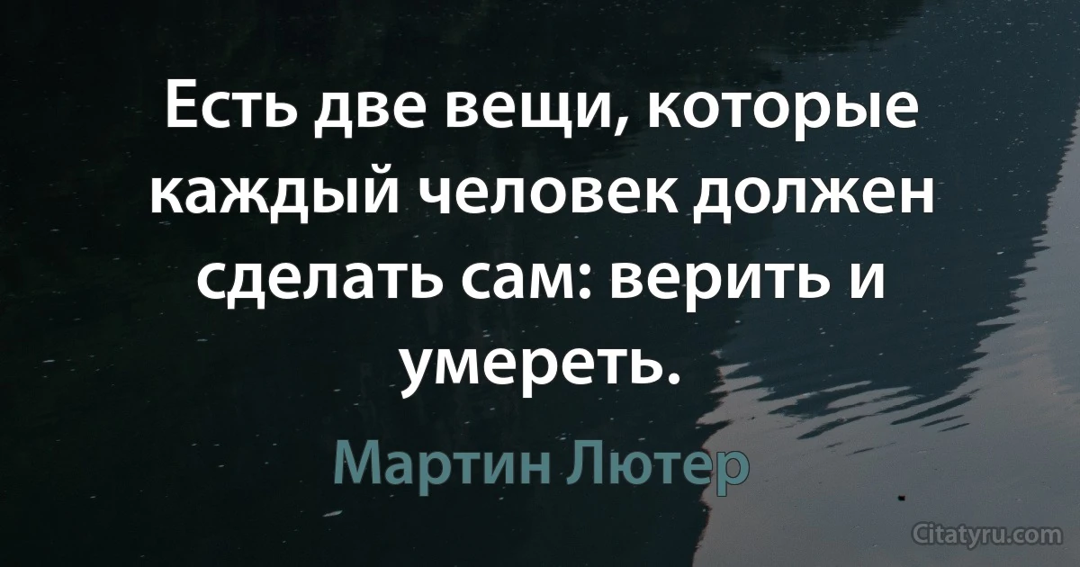 Есть две вещи, которые каждый человек должен сделать сам: верить и умереть. (Мартин Лютер)