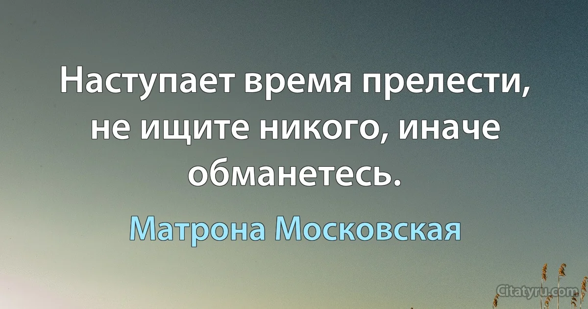 Наступает время прелести, не ищите никого, иначе обманетесь. (Матрона Московская)