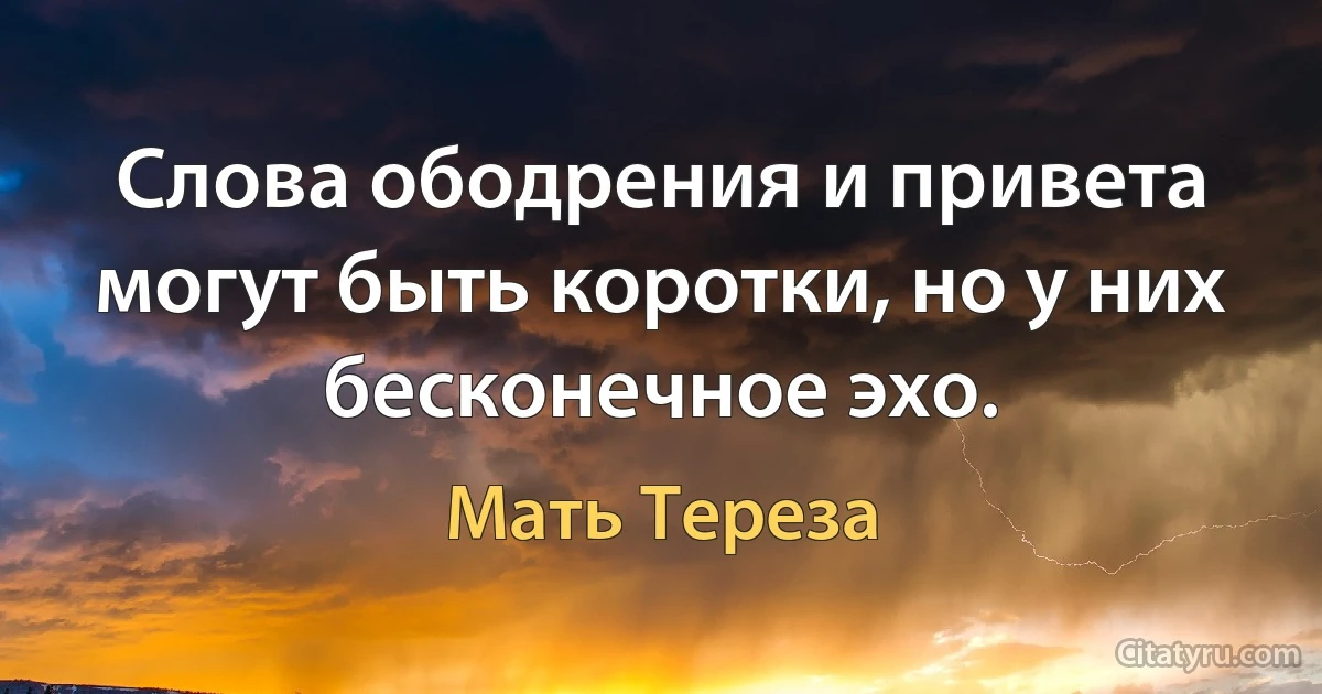 Слова ободрения и привета могут быть коротки, но у них бесконечное эхо. (Мать Тереза)