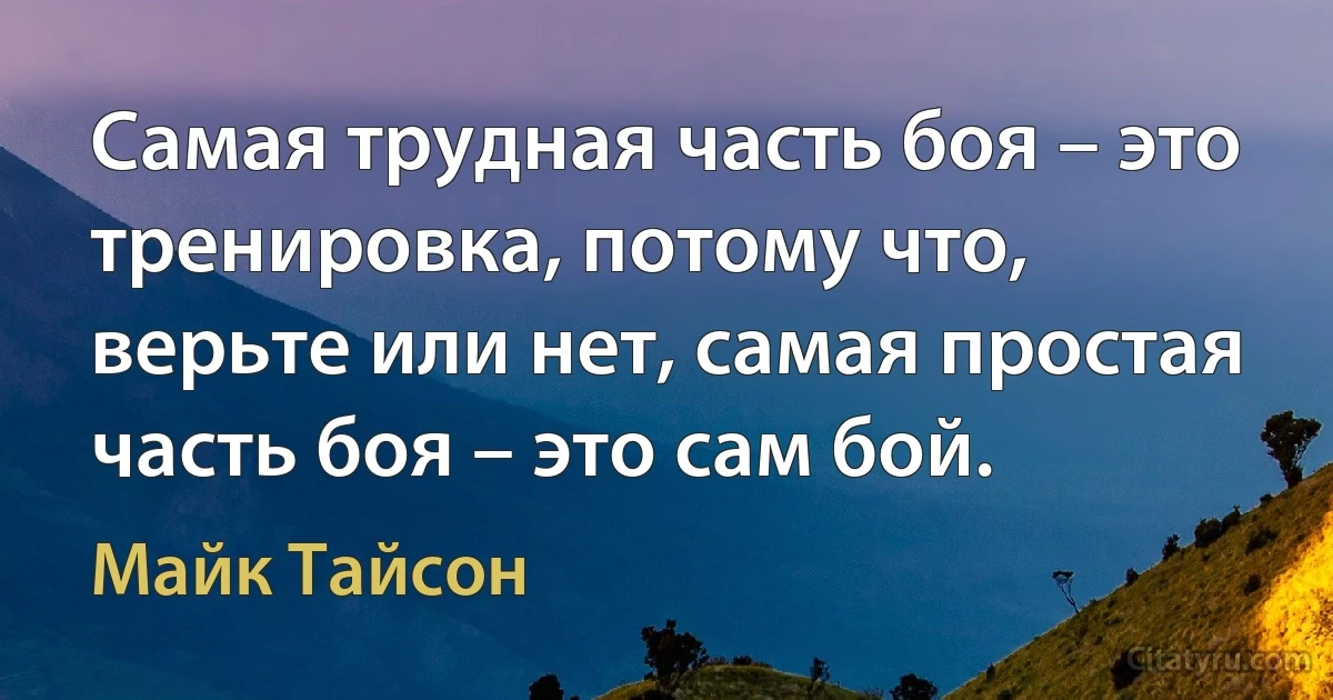 Самая трудная часть боя – это тренировка, потому что, верьте или нет, самая простая часть боя – это сам бой. (Майк Тайсон)